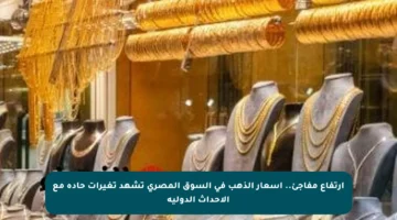 ارتفاع مفاجئ.. أسعار الذهب في السوق المصري تشهد تغيرات حادة مع الأحداث الدولية